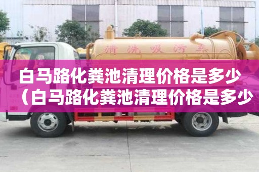 白馬路化糞池清理價格是多少（白馬路化糞池清理價格是多少錢）