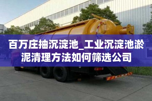 百萬莊抽沉淀池_工業沉淀池淤泥清理方法如何篩選公司