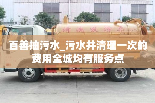 百善抽污水_污水井清理一次的費用全城均有服務點