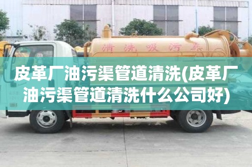 皮革廠油污渠管道清洗(皮革廠油污渠管道清洗什么公司好)