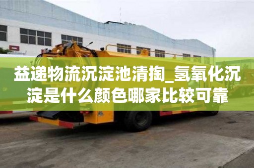 益遞物流沉淀池清掏_氫氧化沉淀是什么顏色哪家比較可靠