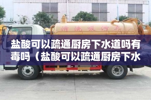 鹽酸可以疏通廚房下水道嗎有毒嗎（鹽酸可以疏通廚房下水道嗎有毒嗎安全嗎）
