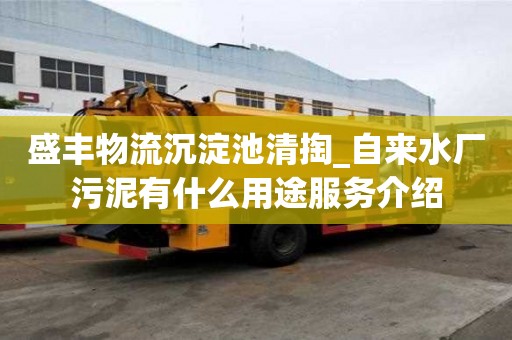 盛豐物流沉淀池清掏_自來水廠污泥有什么用途服務介紹