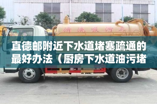 直德郵附近下水道堵塞疏通的最好辦法（廚房下水道油污堵塞疏通的最好辦法）