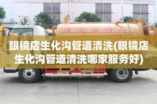眼鏡店生化溝管道清洗(眼鏡店生化溝管道清洗哪家服務(wù)好)
