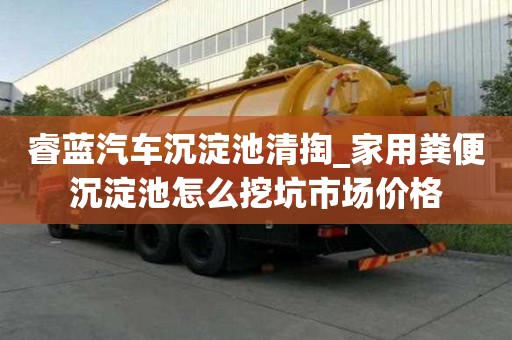 睿藍汽車沉淀池清掏_家用糞便沉淀池怎么挖坑市場價格