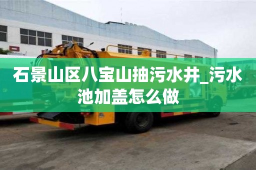 石景山區八寶山抽污水井_污水池加蓋怎么做