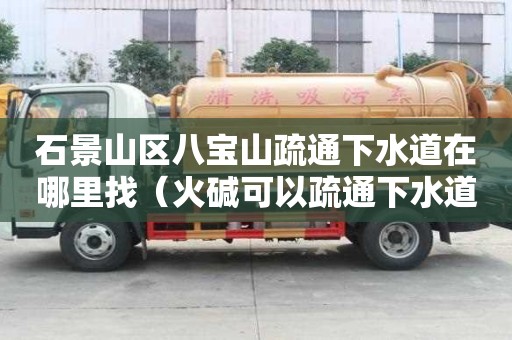 石景山區八寶山疏通下水道在哪里找(火堿可以疏通下水道嗎) 石景山區八寶山疏通下水道在哪里找(火堿可以疏通下水道嗎)