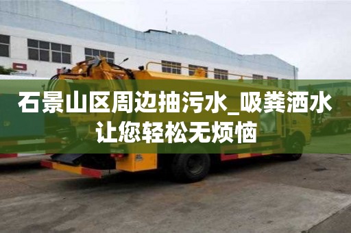 石景山區周邊抽污水_吸糞灑水讓您輕松無煩惱
