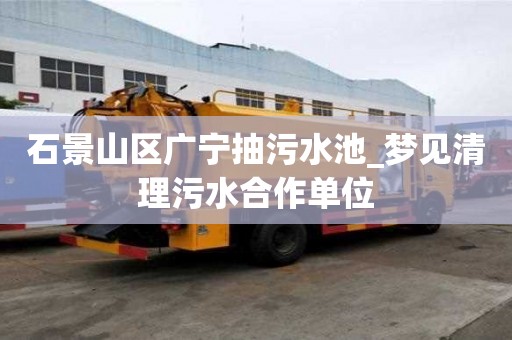 石景山區廣寧抽污水池_夢見清理污水合作單位