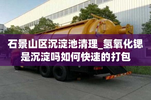 石景山區沉淀池清理_氫氧化鍶是沉淀嗎如何快速的打包