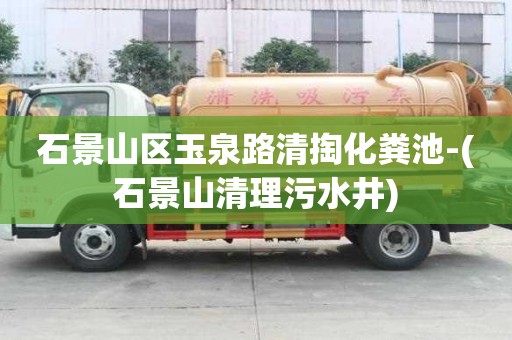 石景山區玉泉路清掏化糞池-(石景山清理污水井)