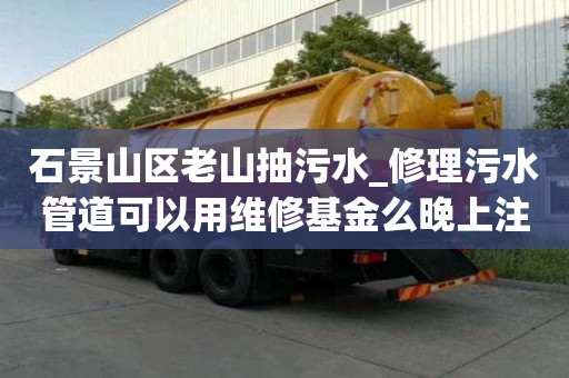 石景山區老山抽污水_修理污水管道可以用維修基金么晚上注意事項
