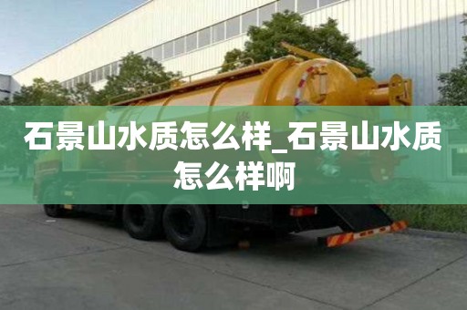 石景山水質怎么樣_石景山水質怎么樣啊