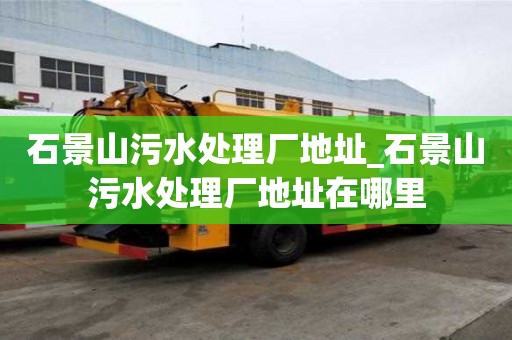 石景山污水處理廠地址_石景山污水處理廠地址在哪里