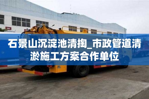 石景山沉淀池清掏_市政管道清淤施工方案合作單位