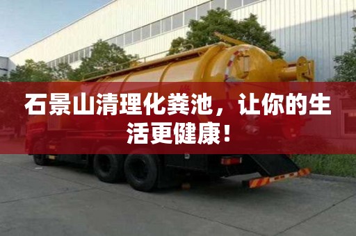 石景山清理化糞池，讓你的生活更健康！