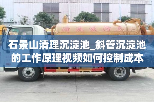 石景山清理沉淀池_斜管沉淀池的工作原理視頻如何控制成本