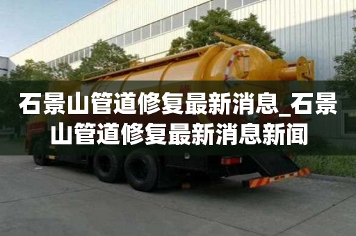 石景山管道修復最新消息_石景山管道修復最新消息新聞