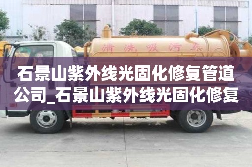 石景山紫外線光固化修復管道公司_石景山紫外線光固化修復管道公司電話