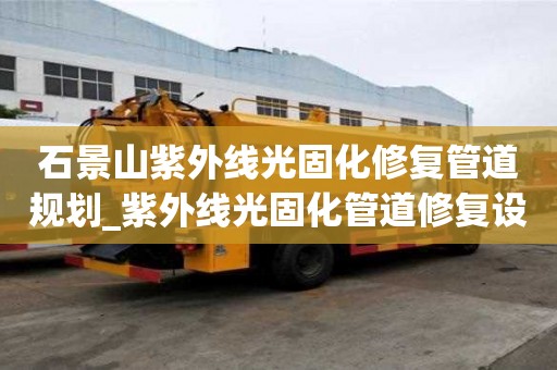 石景山紫外線光固化修復管道規(guī)劃_紫外線光固化管道修復設備