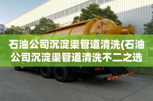 石油公司沉淀渠管道清洗(石油公司沉淀渠管道清洗不二之選)