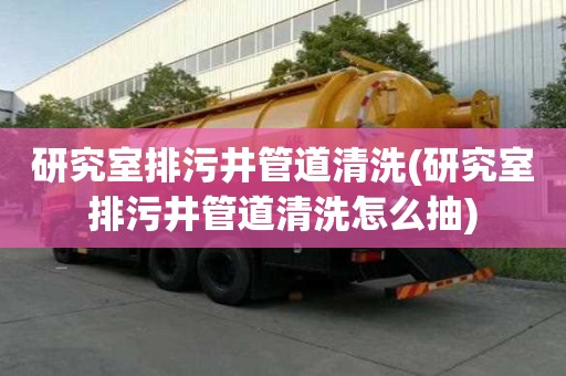 研究室排污井管道清洗(研究室排污井管道清洗怎么抽)