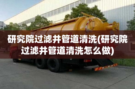 研究院過濾井管道清洗(研究院過濾井管道清洗怎么做)