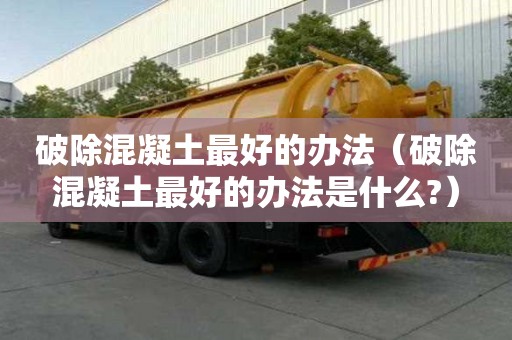 破除混凝土最好的辦法（破除混凝土最好的辦法是什么?）