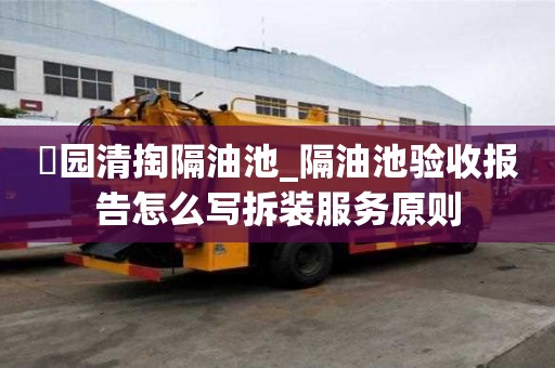 硲園清掏隔油池_隔油池驗收報告怎么寫拆裝服務原則