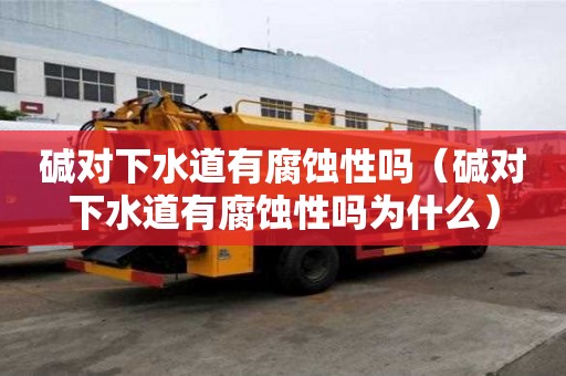 堿對下水道有腐蝕性嗎（堿對下水道有腐蝕性嗎為什么）