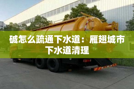 堿怎么疏通下水道：雁翅城市下水道清理