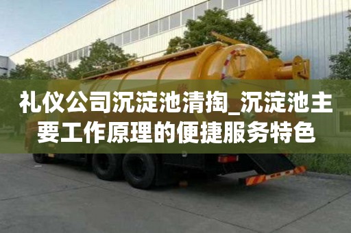 禮儀公司沉淀池清掏_沉淀池主要工作原理的便捷服務特色