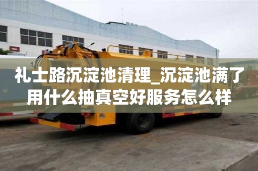 禮士路沉淀池清理_沉淀池滿了用什么抽真空好服務怎么樣
