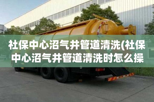 社保中心沼氣井管道清洗(社保中心沼氣井管道清洗時(shí)怎么操作)