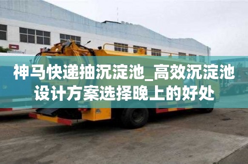 神馬快遞抽沉淀池_高效沉淀池設計方案選擇晚上的好處