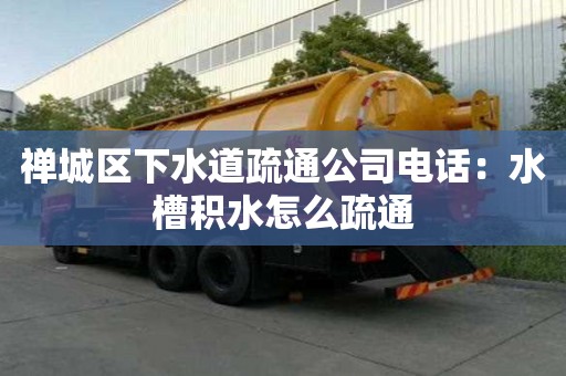 禪城區下水道疏通公司電話：水槽積水怎么疏通