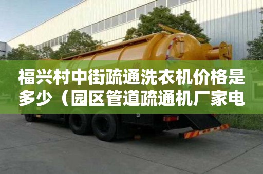 福興村中街疏通洗衣機價格是多少（園區管道疏通機廠家電話）