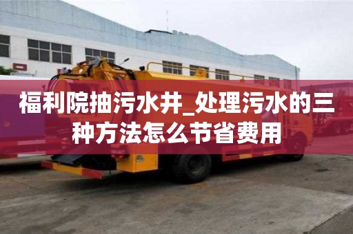 福利院抽污水井_處理污水的三種方法怎么節(jié)省費用