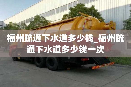 福州疏通下水道多少錢_福州疏通下水道多少錢一次