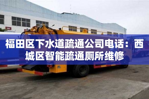 福田區下水道疏通公司電話：西城區智能疏通廁所維修