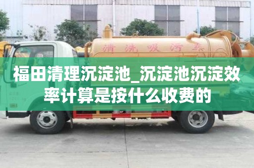 福田清理沉淀池_沉淀池沉淀效率計算是按什么收費的