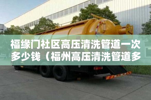福緣門社區高壓清洗管道一次多少錢（福州高壓清洗管道多少錢）