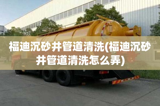 福迪沉砂井管道清洗(福迪沉砂井管道清洗怎么弄)