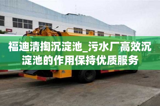 福迪清掏沉淀池_污水廠高效沉淀池的作用保持優(yōu)質(zhì)服務