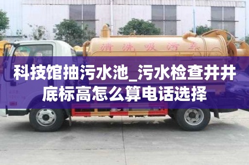 科技館抽污水池_污水檢查井井底標(biāo)高怎么算電話選擇