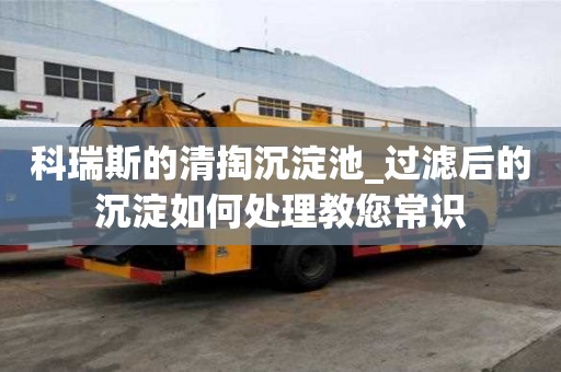 科瑞斯的清掏沉淀池_過濾后的沉淀如何處理教您常識