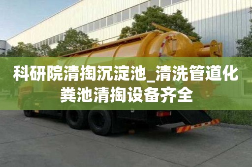 科研院清掏沉淀池_清洗管道化糞池清掏設備齊全