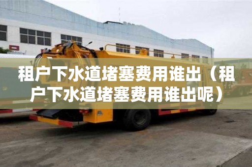 租戶下水道堵塞費用誰出（租戶下水道堵塞費用誰出呢）