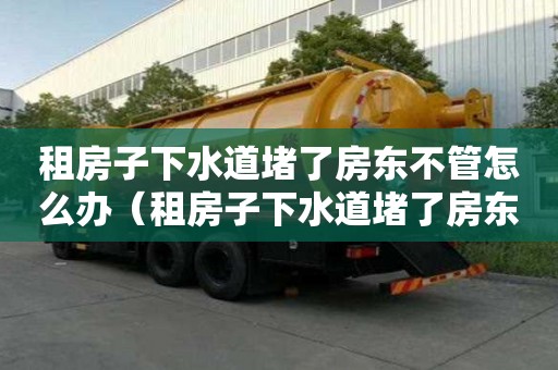 租房子下水道堵了房東不管怎么辦(租房子下水道堵了房東不管怎么辦呢) 租房子下水道堵了房東不管怎么辦(租房子下水道堵了房東不管怎么辦呢)